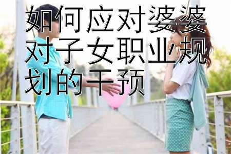 如何应对婆婆对子女职业规划的干预