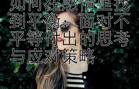 如何在感情里找到平衡：面对不平等付出的思考与应对策略