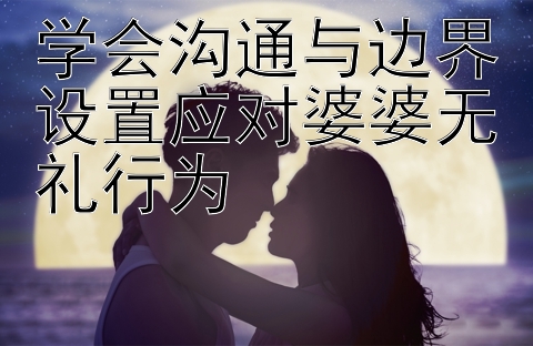 学会沟通与边界设置应对婆婆无礼行为