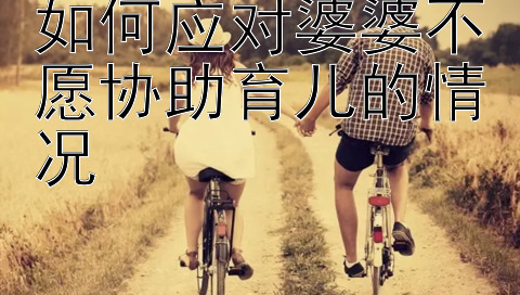 如何应对婆婆不愿协助育儿的情况