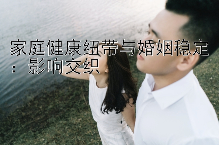 家庭健康纽带与婚姻稳定：影响交织