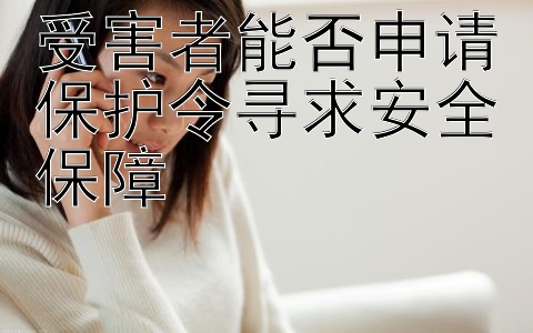 受害者能否申请保护令寻求安全保障