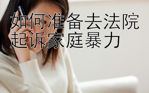 如何准备去法院起诉家庭暴力