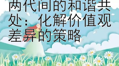 两代间的和谐共处：化解价值观差异的策略