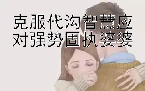 克服代沟智慧应对强势固执婆婆