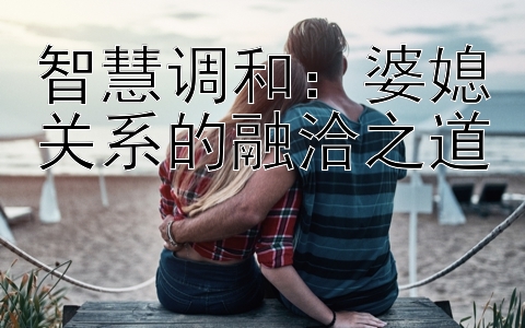 智慧调和：婆媳关系的融洽之道