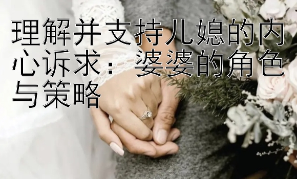 理解并支持儿媳的内心诉求：婆婆的角色与策略