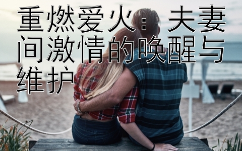 重燃爱火：夫妻间激情的唤醒与维护