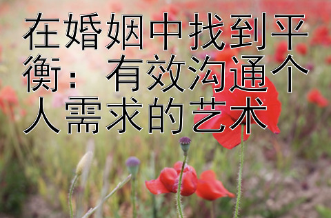 在婚姻中找到平衡：有效沟通个人需求的艺术