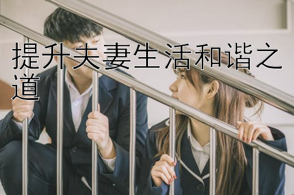 提升夫妻生活和谐之道