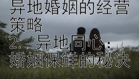 1. 跨越空间：异地婚姻的经营策略
2. 异地同心：婚姻保鲜的秘诀