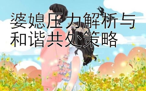 婆媳压力解析与和谐共处策略