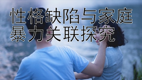 性格缺陷与家庭暴力关联探究