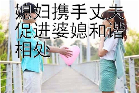 媳妇携手丈夫促进婆媳和谐相处