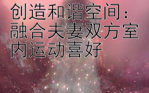 创造和谐空间：融合夫妻双方室内运动喜好