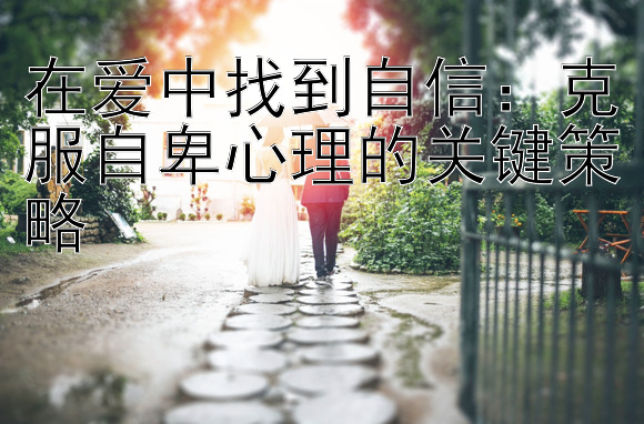 在爱中找到自信：克服自卑心理的关键策略