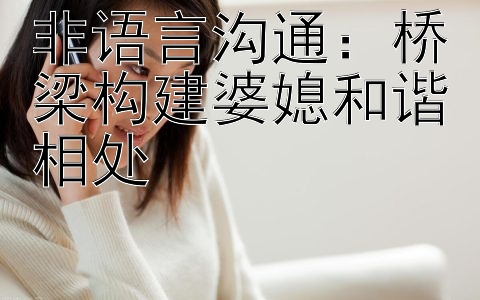 非语言沟通：桥梁构建婆媳和谐相处