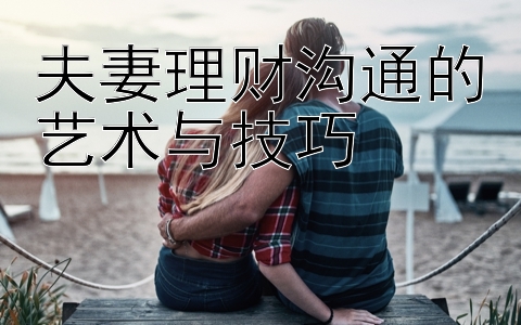 夫妻理财沟通的艺术与技巧