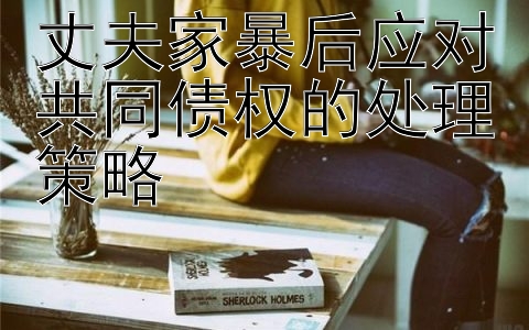 丈夫家暴后应对共同债权的处理策略