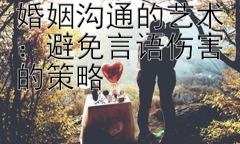 婚姻沟通的艺术：避免言语伤害的策略