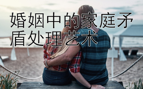 婚姻中的家庭矛盾处理艺术