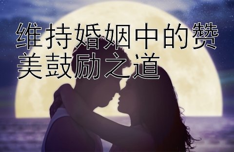 维持婚姻中的赞美鼓励之道