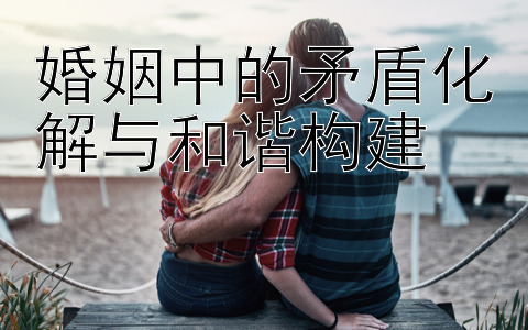 婚姻中的矛盾化解与和谐构建