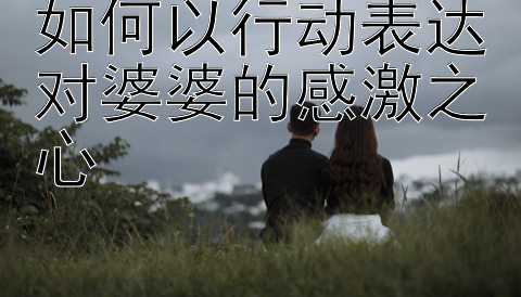 如何以行动表达对婆婆的感激之心