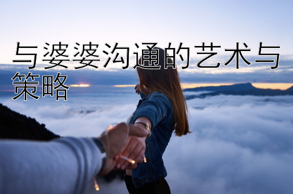 与婆婆沟通的艺术与策略