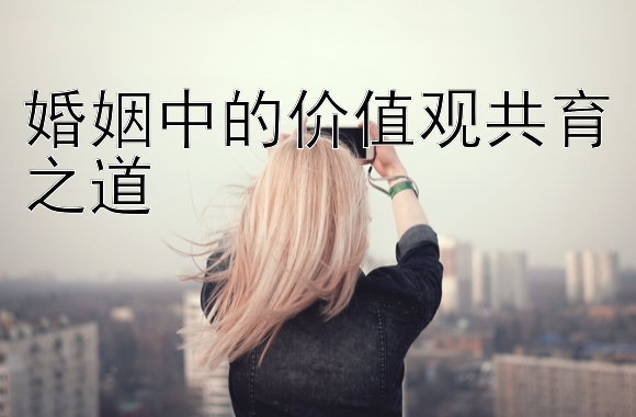 婚姻中的价值观共育之道