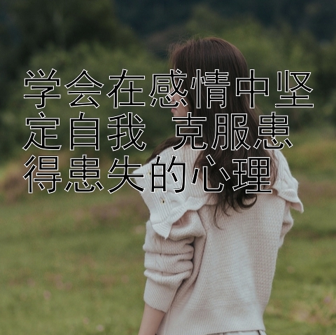 学会在感情中坚定自我 克服患得患失的心理