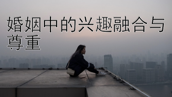 婚姻中的兴趣融合与尊重