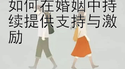 如何在婚姻中持续提供支持与激励