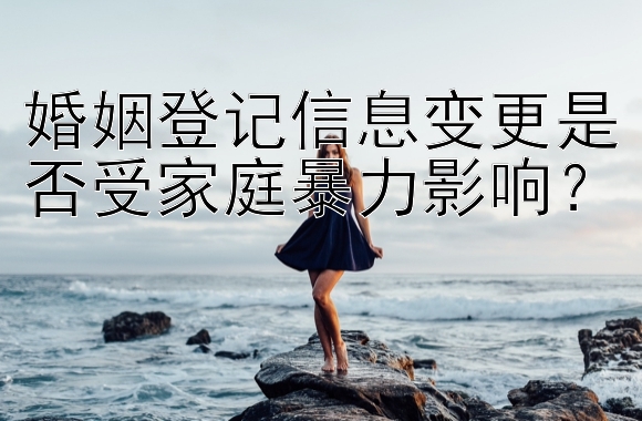 婚姻登记信息变更是否受家庭暴力影响？