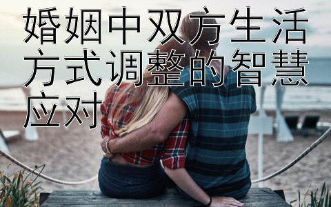 婚姻中双方生活方式调整的智慧应对