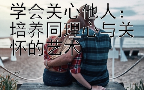 学会关心他人：培养同理心与关怀的艺术