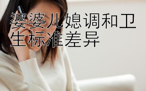 婆婆儿媳调和卫生标准差异