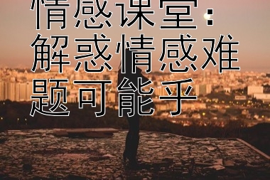 情感课堂：解惑情感难题可能乎