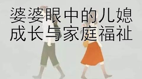 婆婆眼中的儿媳成长与家庭福祉