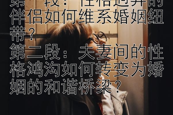 第一段：性格迥异的伴侣如何维系婚姻纽带？
第二段：夫妻间的性格鸿沟如何转变为婚姻的和谐桥梁？