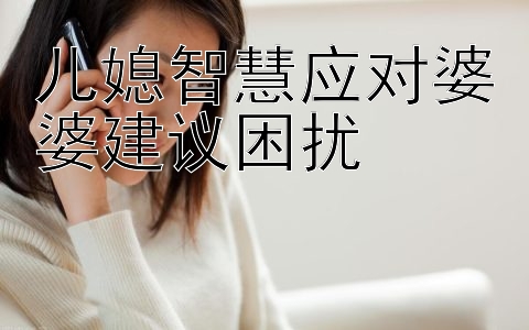 儿媳智慧应对婆婆建议困扰