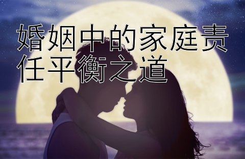 婚姻中的家庭责任平衡之道