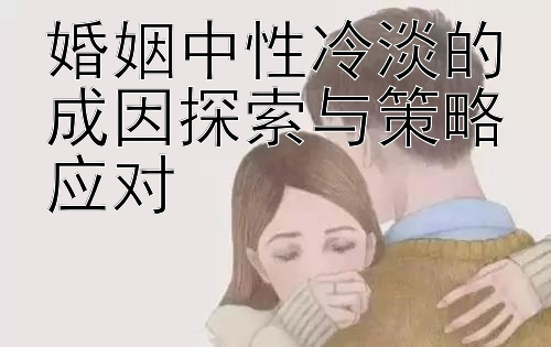 婚姻中性冷淡的成因探索与策略应对