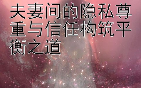 夫妻间的隐私尊重与信任构筑平衡之道