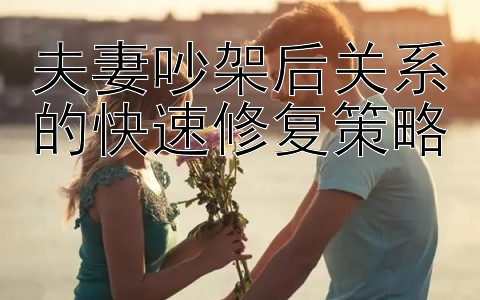 夫妻吵架后关系的快速修复策略