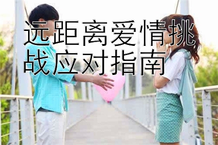 远距离爱情挑战应对指南