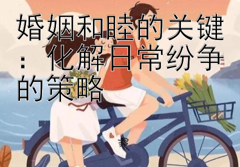 婚姻和睦的关键：化解日常纷争的策略