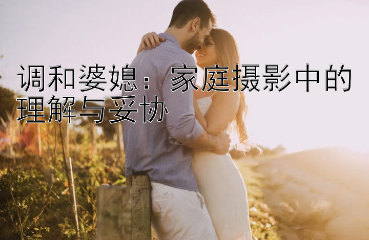 调和婆媳：家庭摄影中的理解与妥协