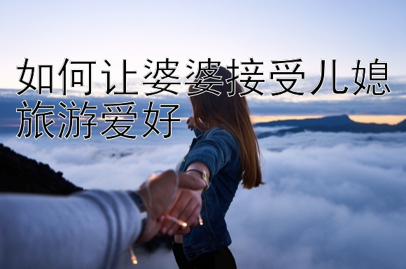 如何让婆婆接受儿媳旅游爱好