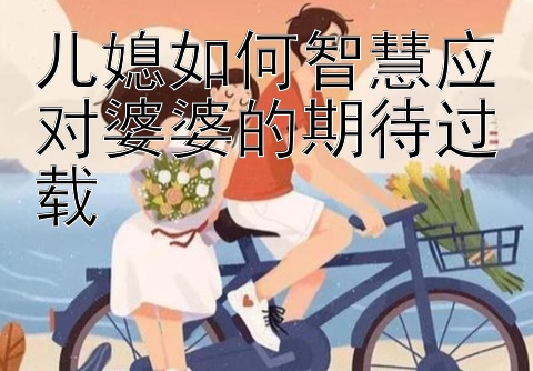 儿媳如何智慧应对婆婆的期待过载